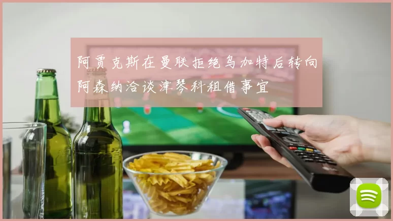 阿贾克斯在曼联拒绝乌加特后转向阿森纳洽谈津琴科租借事宜