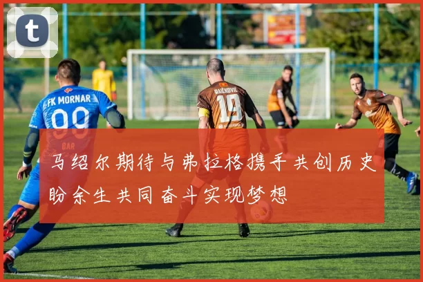 马绍尔期待与弗拉格携手共创历史盼余生共同奋斗实现梦想