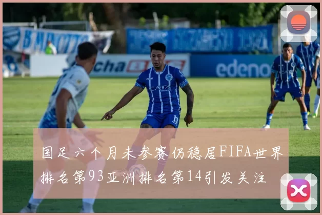 国足六个月未参赛仍稳居FIFA世界排名第93亚洲排名第14引发关注