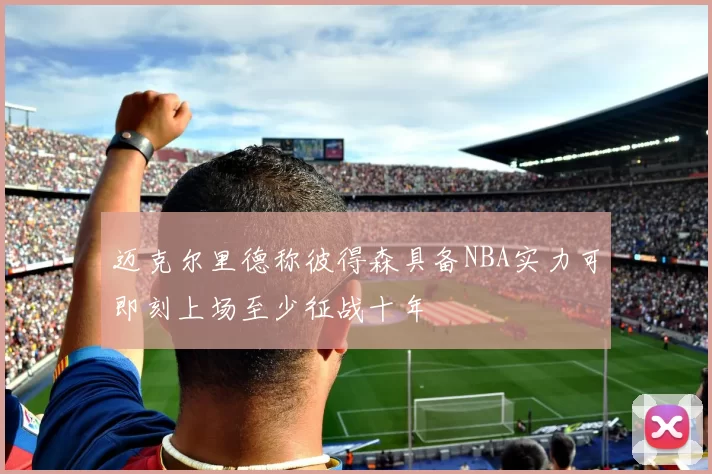 迈克尔里德称彼得森具备NBA实力可即刻上场至少征战十年