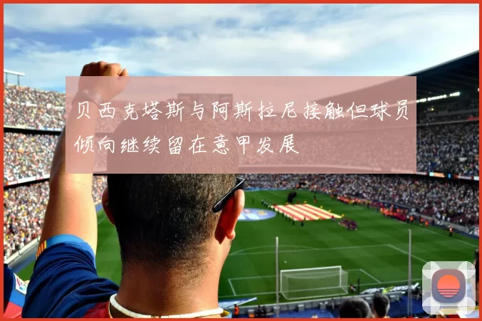 贝西克塔斯与阿斯拉尼接触但球员倾向继续留在意甲发展