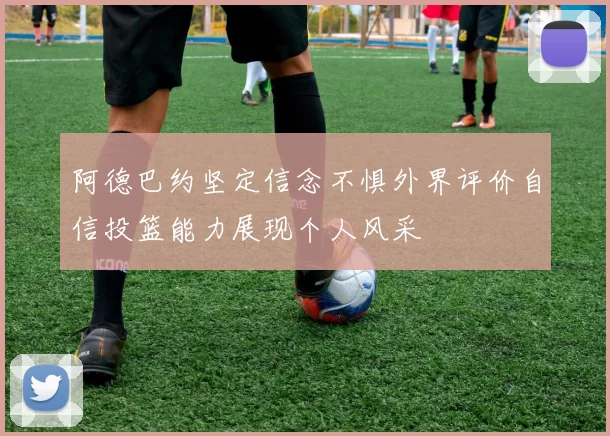 阿德巴约坚定信念不惧外界评价自信投篮能力展现个人风采