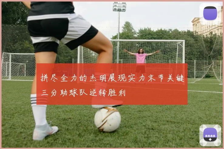 拼尽全力的杰明展现实力末节关键三分助球队逆转胜利