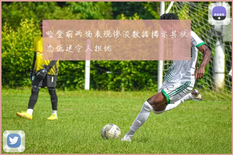 哈登前两场表现惨淡数据揭示其状态低迷令人担忧