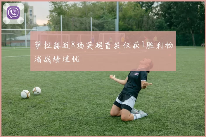 萨拉赫近8场英超首发仅获1胜利物浦战绩堪忧