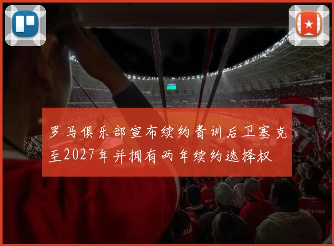 罗马俱乐部宣布续约青训后卫塞克至2027年并拥有两年续约选择权