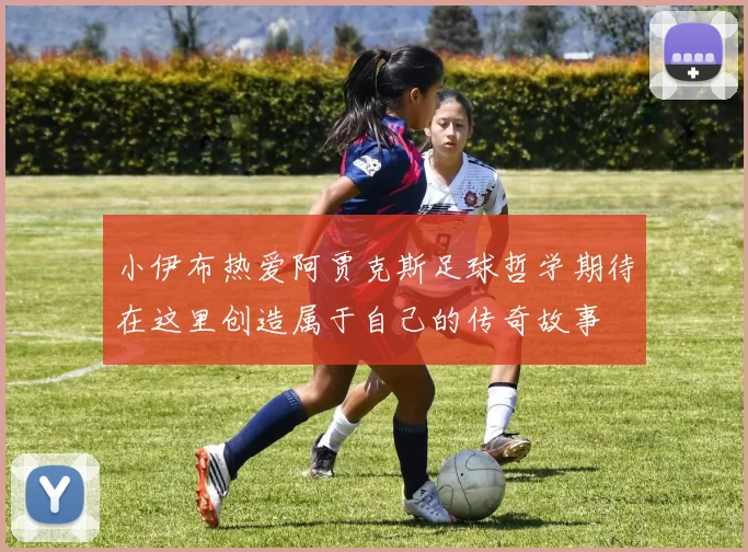 小伊布热爱阿贾克斯足球哲学期待在这里创造属于自己的传奇故事