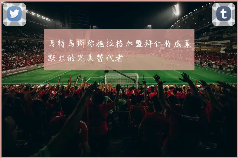 马特乌斯称施拉格加盟拜仁将成莱默尔的完美替代者